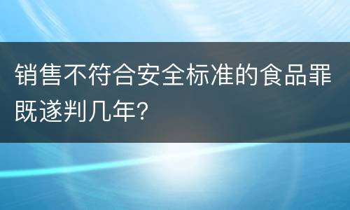 销售不符合安全标准的食品罪既遂判几年？