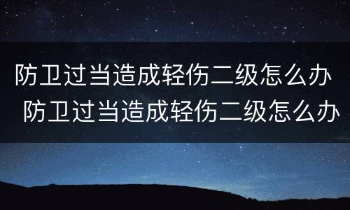 防卫过当造成轻伤二级怎么办 防卫过当造成轻伤二级怎么办呢