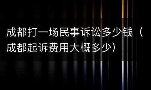成都打一场民事诉讼多少钱（成都起诉费用大概多少）