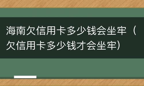 海南欠信用卡多少钱会坐牢（欠信用卡多少钱才会坐牢）