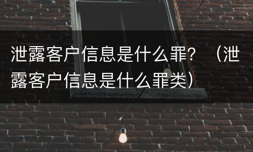 泄露客户信息是什么罪？（泄露客户信息是什么罪类）