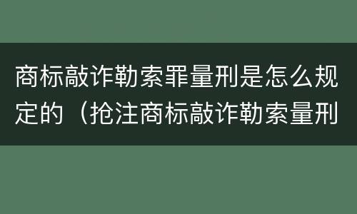 商标敲诈勒索罪量刑是怎么规定的（抢注商标敲诈勒索量刑）