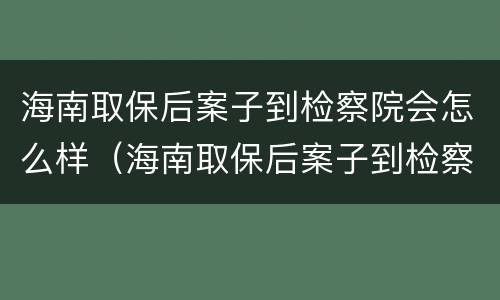 海南取保后案子到检察院会怎么样（海南取保后案子到检察院会怎么样处理）