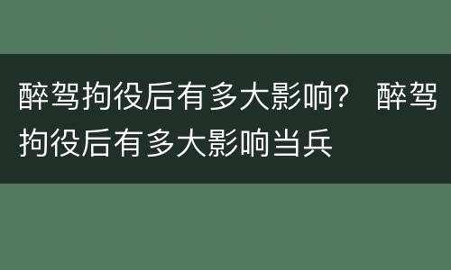 醉驾拘役后有多大影响？ 醉驾拘役后有多大影响当兵