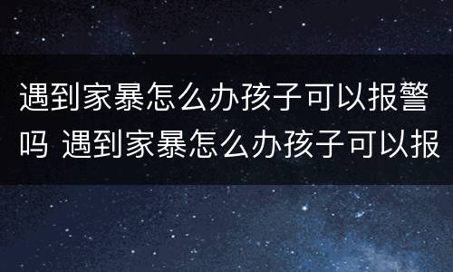 遇到家暴怎么办孩子可以报警吗 遇到家暴怎么办孩子可以报警吗视频