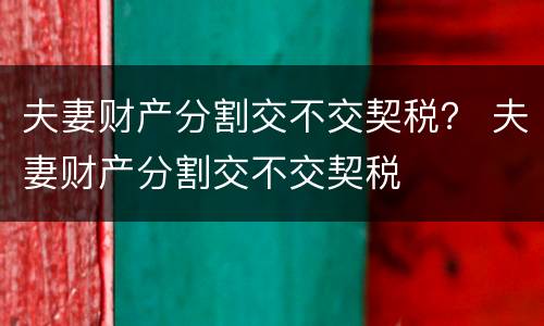 夫妻财产分割交不交契税？ 夫妻财产分割交不交契税