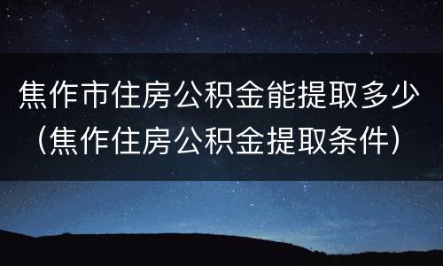 焦作市住房公积金能提取多少（焦作住房公积金提取条件）