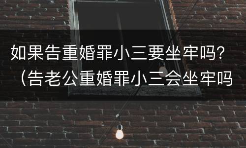 如果告重婚罪小三要坐牢吗？（告老公重婚罪小三会坐牢吗）