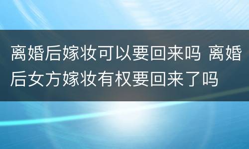 离婚后嫁妆可以要回来吗 离婚后女方嫁妆有权要回来了吗