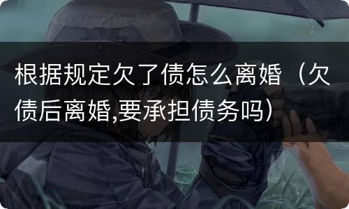 根据规定欠了债怎么离婚（欠债后离婚,要承担债务吗）
