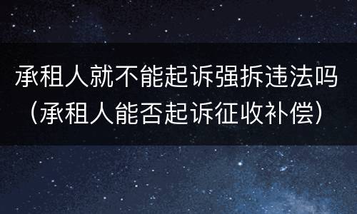 承租人就不能起诉强拆违法吗（承租人能否起诉征收补偿）