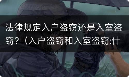 法律规定入户盗窃还是入室盗窃?（入户盗窃和入室盗窃:什么才叫做入户盗窃）