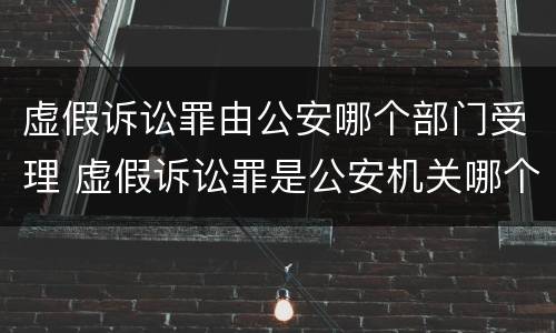 虚假诉讼罪由公安哪个部门受理 虚假诉讼罪是公安机关哪个部门管辖