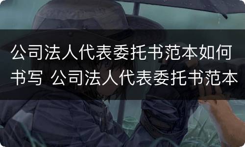 公司法人代表委托书范本如何书写 公司法人代表委托书范本如何书写
