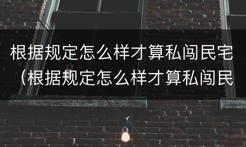 根据规定怎么样才算私闯民宅（根据规定怎么样才算私闯民宅罪）