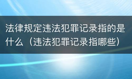 法律规定违法犯罪记录指的是什么（违法犯罪记录指哪些）