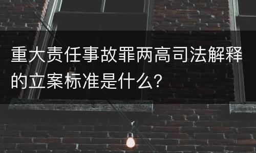 重大责任事故罪两高司法解释的立案标准是什么？