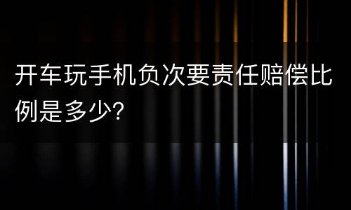 开车玩手机负次要责任赔偿比例是多少？
