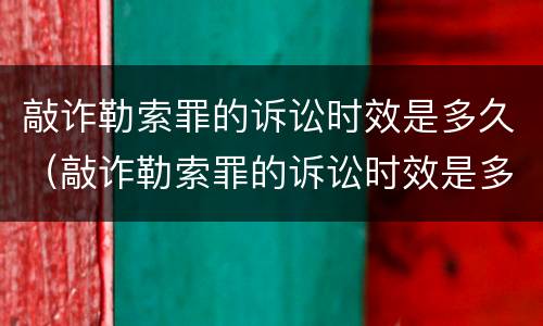 敲诈勒索罪的诉讼时效是多久（敲诈勒索罪的诉讼时效是多久啊）