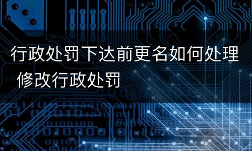 行政处罚下达前更名如何处理 修改行政处罚