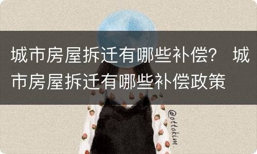 城市房屋拆迁有哪些补偿？ 城市房屋拆迁有哪些补偿政策