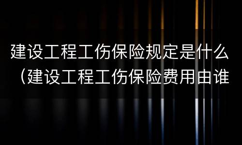 建设工程工伤保险规定是什么（建设工程工伤保险费用由谁承担）
