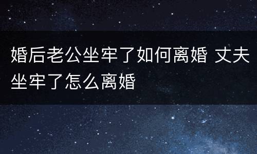 婚后老公坐牢了如何离婚 丈夫坐牢了怎么离婚