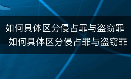 如何具体区分侵占罪与盗窃罪 如何具体区分侵占罪与盗窃罪的区别