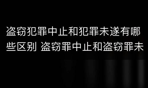 盗窃犯罪中止和犯罪未遂有哪些区别 盗窃罪中止和盗窃罪未遂