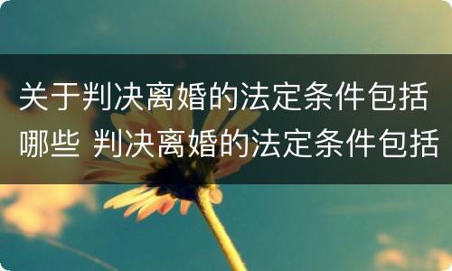 关于判决离婚的法定条件包括哪些 判决离婚的法定条件包括哪些?
