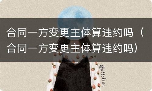 合同一方变更主体算违约吗（合同一方变更主体算违约吗）