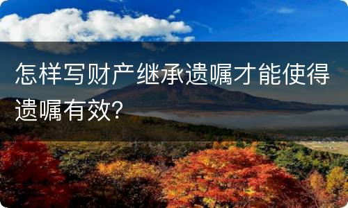 怎样写财产继承遗嘱才能使得遗嘱有效？