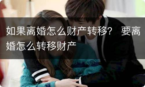 如果离婚怎么财产转移？ 要离婚怎么转移财产