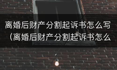 离婚后财产分割起诉书怎么写（离婚后财产分割起诉书怎么写范本）