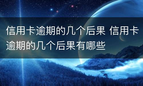 信用卡逾期的几个后果 信用卡逾期的几个后果有哪些