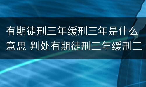 有期徒刑三年缓刑三年是什么意思 判处有期徒刑三年缓刑三年是什么意思