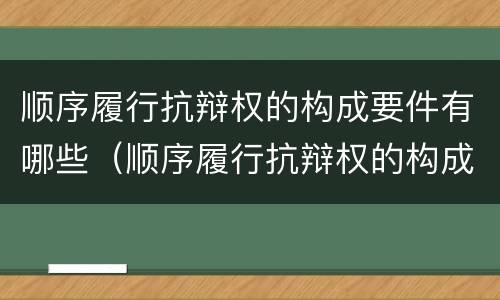 顺序履行抗辩权的构成要件有哪些（顺序履行抗辩权的构成要件有哪些内容）