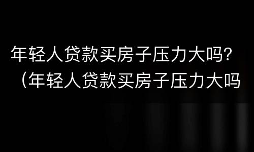 年轻人贷款买房子压力大吗？（年轻人贷款买房子压力大吗）