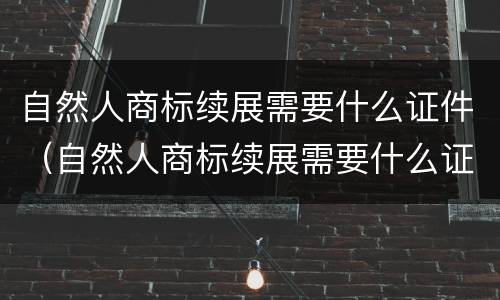 自然人商标续展需要什么证件（自然人商标续展需要什么证件和材料）