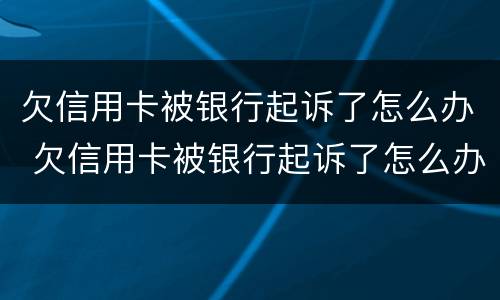 欠信用卡被银行起诉了怎么办 欠信用卡被银行起诉了怎么办,在开庭前结清欠款