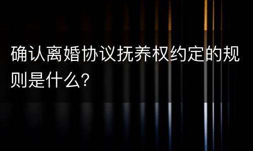 确认离婚协议抚养权约定的规则是什么？