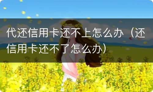 代还信用卡还不上怎么办（还信用卡还不了怎么办）