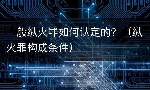 一般纵火罪如何认定的？（纵火罪构成条件）