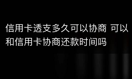 信用卡透支多久可以协商 可以和信用卡协商还款时间吗