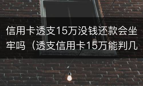 信用卡透支15万没钱还款会坐牢吗（透支信用卡15万能判几年）