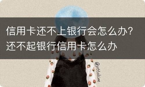 信用卡还不上银行会怎么办? 还不起银行信用卡怎么办