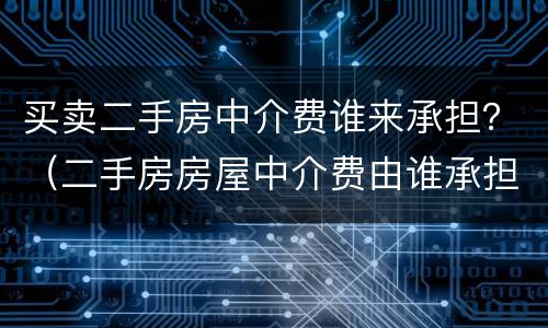 买卖二手房中介费谁来承担？（二手房房屋中介费由谁承担）
