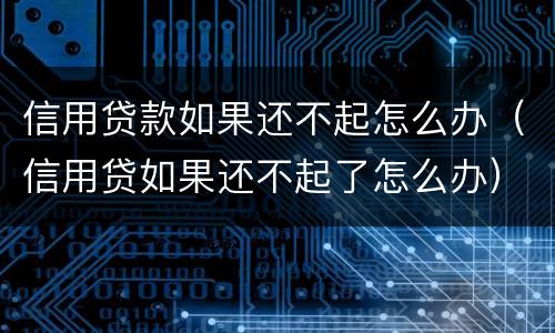 信用贷款如果还不起怎么办（信用贷如果还不起了怎么办）