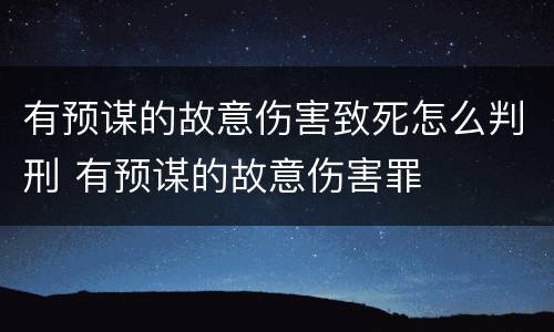 有预谋的故意伤害致死怎么判刑 有预谋的故意伤害罪