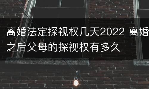 离婚法定探视权几天2022 离婚之后父母的探视权有多久